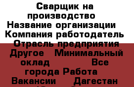 Сварщик на производство › Название организации ­ Компания-работодатель › Отрасль предприятия ­ Другое › Минимальный оклад ­ 20 000 - Все города Работа » Вакансии   . Дагестан респ.,Южно-Сухокумск г.